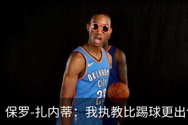 保罗-扎内蒂：我执教比踢球更出色；我们全家都支持AC米兰