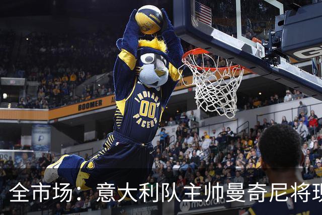 全市场：意大利队主帅曼奇尼将现场观战国米vs佛罗伦萨，考察球员