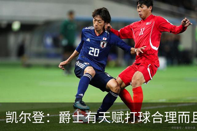 凯尔登：爵士有天赋打球合理而且非常拼