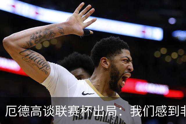 厄德高谈联赛杯出局：我们感到非常沮丧，未能发挥出应有水平