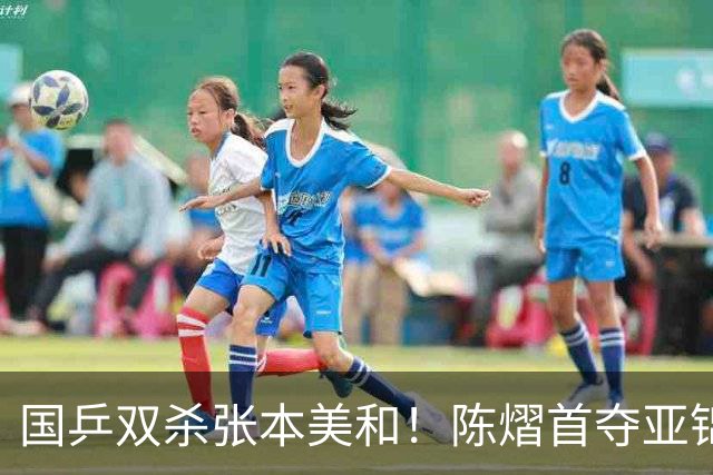 国乒双杀张本美和！陈熠首夺亚锦赛女单冠军，复仇日本一姐 中国队包揽男女双打金牌