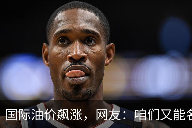 国际油价飙涨，网友：咱们又能名正言顺的大涨了