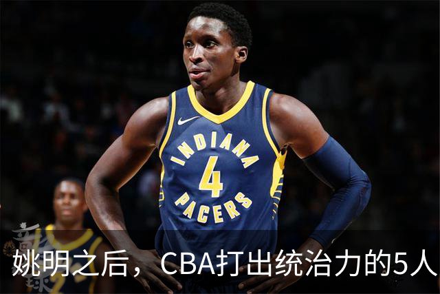 姚明之后，CBA打出统治力的5人盘点！易建联第二
