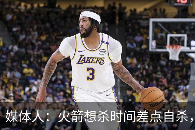 媒体人：火箭想杀时间差点自杀，以后没范乔丹就让申京开边线球