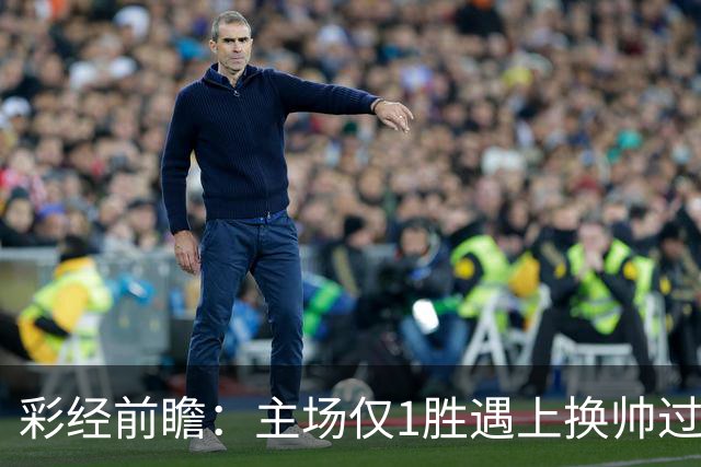 彩经前瞻：主场仅1胜遇上换帅过渡，比利亚雷亚尔能否把优势兑现