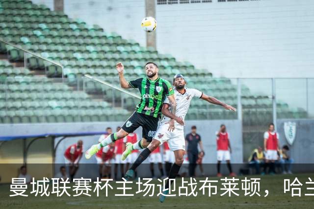 曼城联赛杯主场迎战布莱顿，哈兰德替补待命
