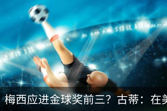 梅西应进金球奖前三？古蒂：在美职联踢球排第五不错了