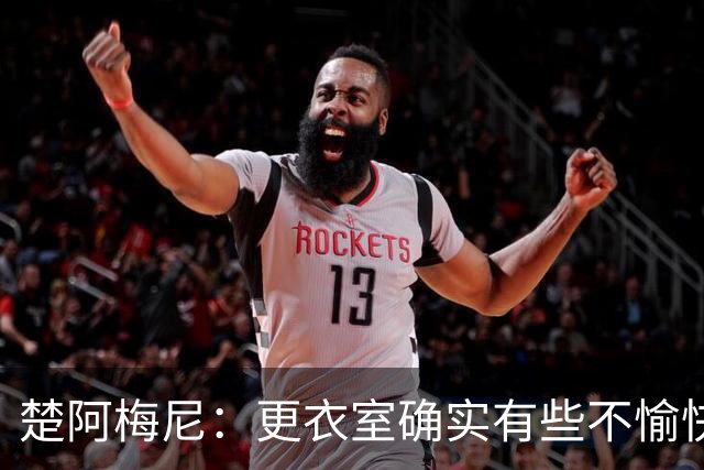 楚阿梅尼：更衣室确实有些不愉快的事，但我和巴尔韦德没打架