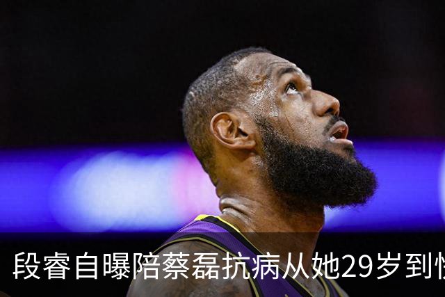 段睿自曝陪蔡磊抗病从她29岁到快40岁，一句感叹“人只有一辈子啊”让人泪目