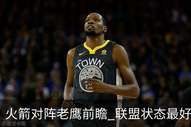 火箭对阵老鹰前瞻 联盟状态最好的两支球队 火箭因轮休遭遇极大考验
