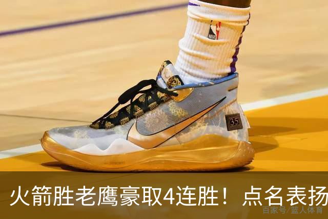 火箭胜老鹰豪取4连胜！点名表扬2人：双核51分+1人奇兵，乌帅开窍