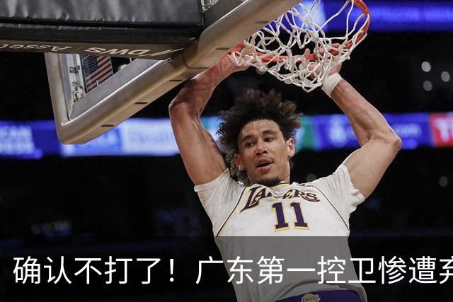 确认不打了！广东第一控卫惨遭弃用，或被小陈总交易出去？
