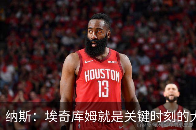 纳斯：埃奇库姆就是关键时刻的大心脏球员 决胜阶段他总能站出来