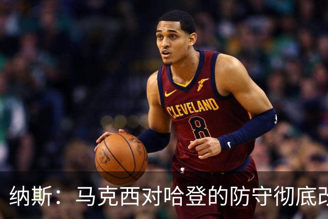 纳斯：马克西对哈登的防守彻底改变了比赛
