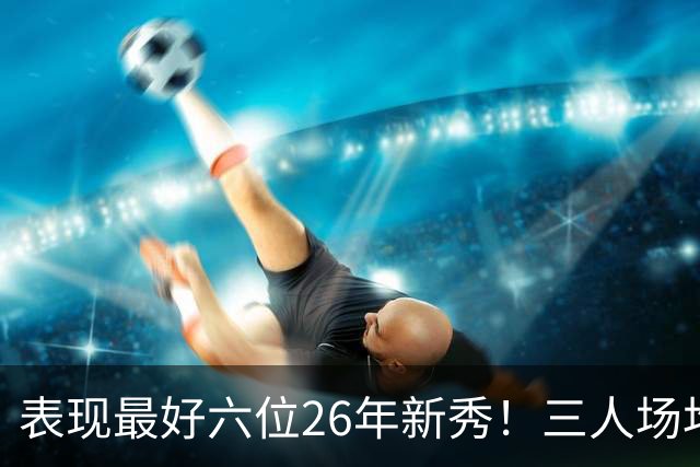 表现最好六位26年新秀！三人场均得分过20，伦纳博格力压，同届新人