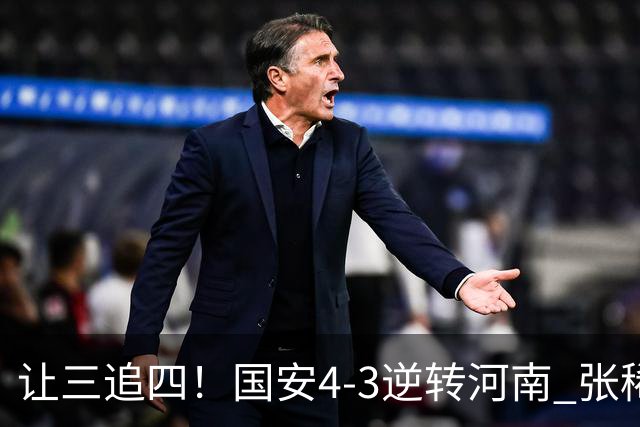 让三追四！国安4-3逆转河南 张稀哲林良铭互相传射张玉宁绝杀