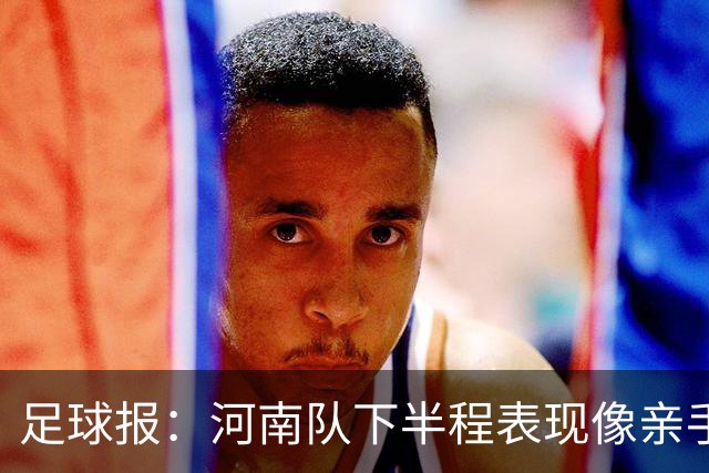 足球报：河南队下半程表现像亲手把俱乐部股改底气和球迷耐心耗尽