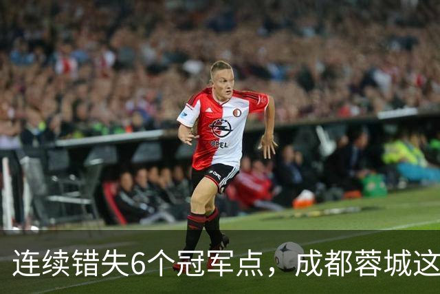 连续错失6个冠军点，成都蓉城这一幕有多罕见