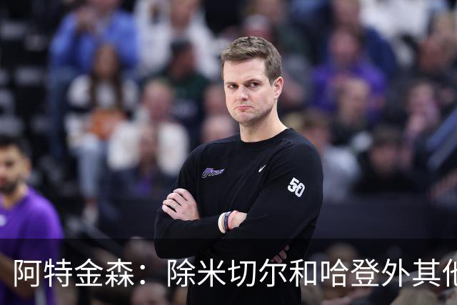 阿特金森：除米切尔&哈登外其他人要站出来 末节8次失误难以接受