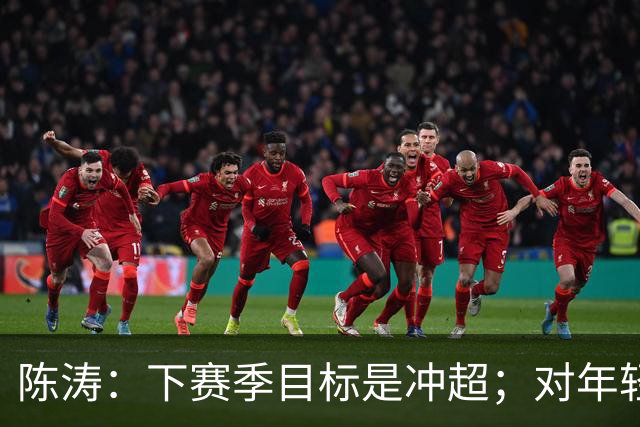 陈涛：下赛季目标是冲超；对年轻球员表现感到满意