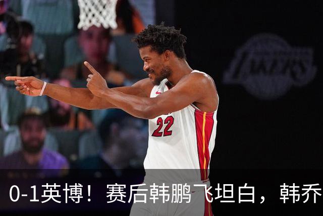 0-1英博！赛后韩鹏飞坦白，韩乔生犀利点评，阿洛伊西回应辞职！