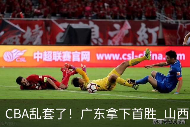 CBA乱套了！广东拿下首胜 山西爆冷上海 北京狂胜深圳 积分榜出炉！