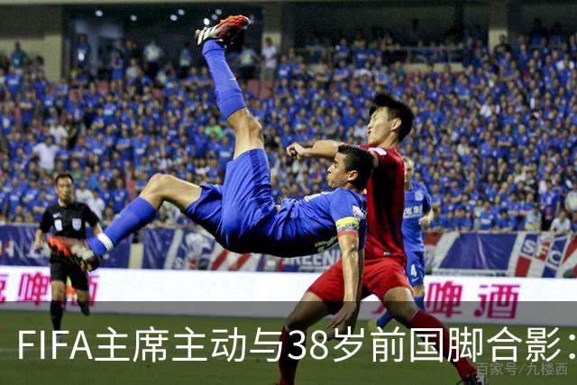 FIFA主席主动与38岁前国脚合影：我特别希望中国男足能进世界杯